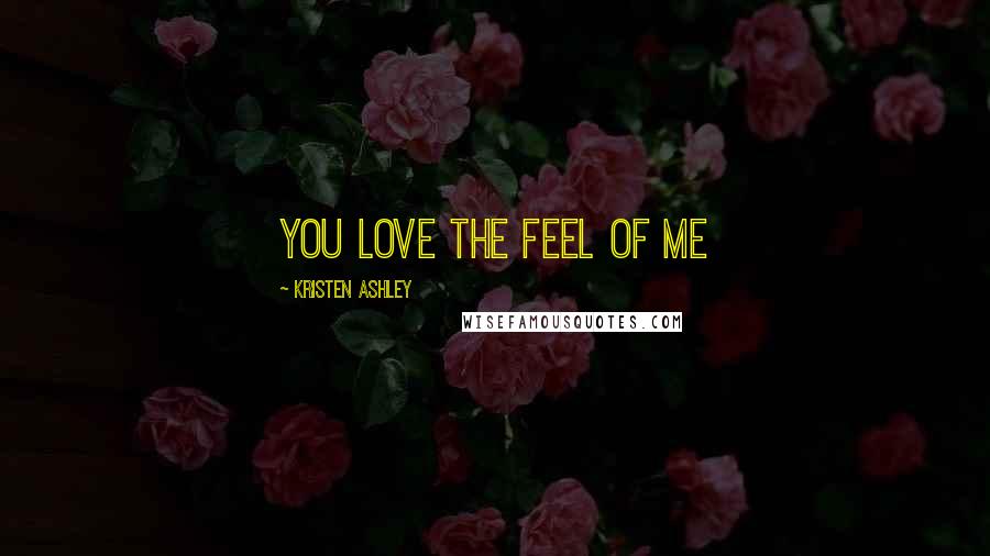 Kristen Ashley Quotes: You love the feel of me