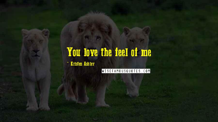 Kristen Ashley Quotes: You love the feel of me
