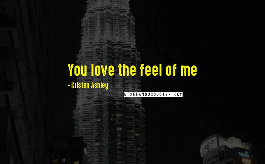 Kristen Ashley Quotes: You love the feel of me