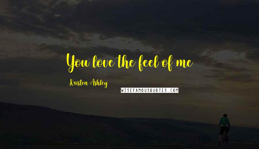 Kristen Ashley Quotes: You love the feel of me