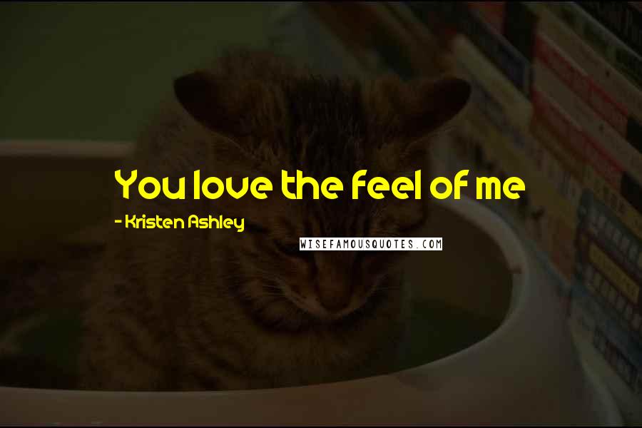Kristen Ashley Quotes: You love the feel of me