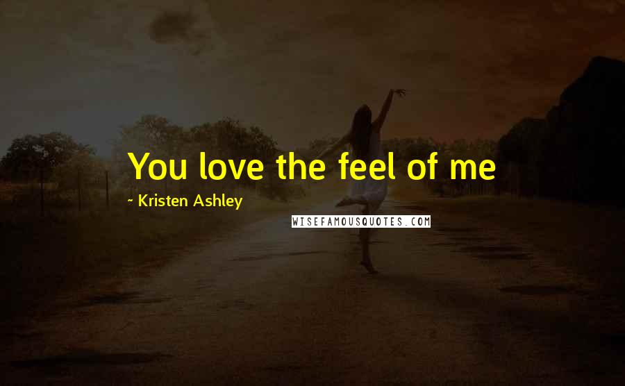 Kristen Ashley Quotes: You love the feel of me