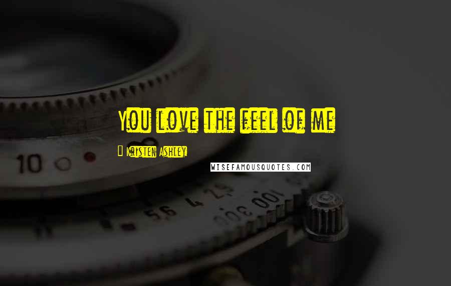 Kristen Ashley Quotes: You love the feel of me