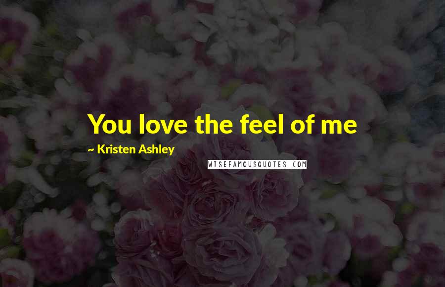 Kristen Ashley Quotes: You love the feel of me