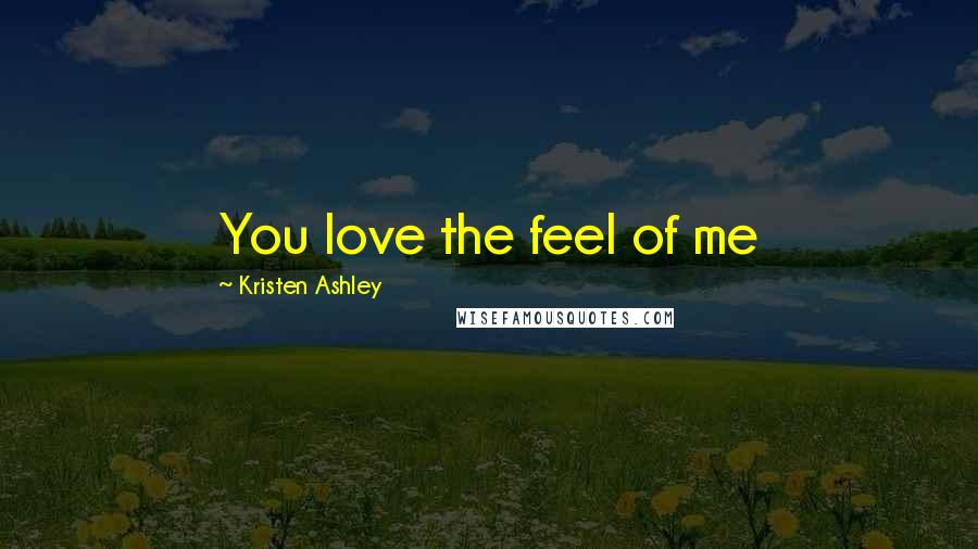 Kristen Ashley Quotes: You love the feel of me