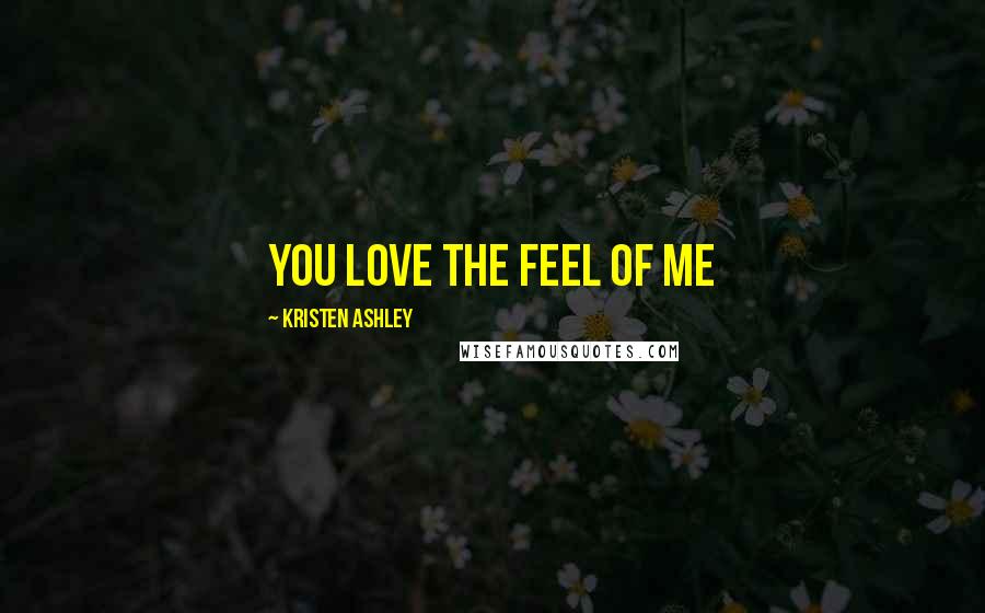 Kristen Ashley Quotes: You love the feel of me