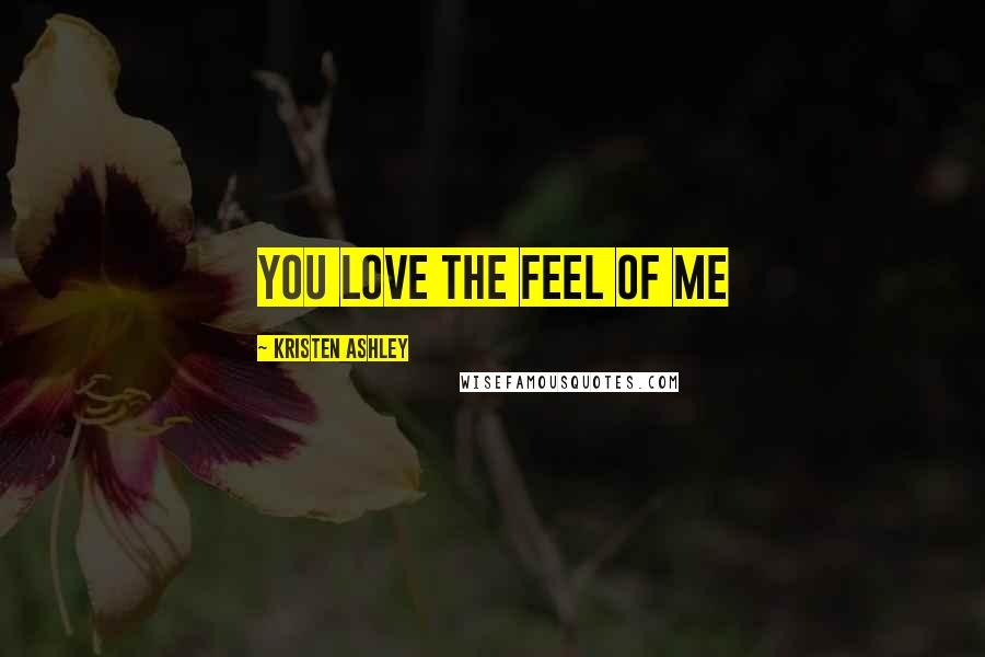 Kristen Ashley Quotes: You love the feel of me