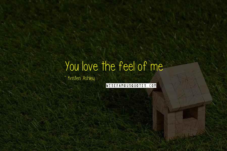 Kristen Ashley Quotes: You love the feel of me