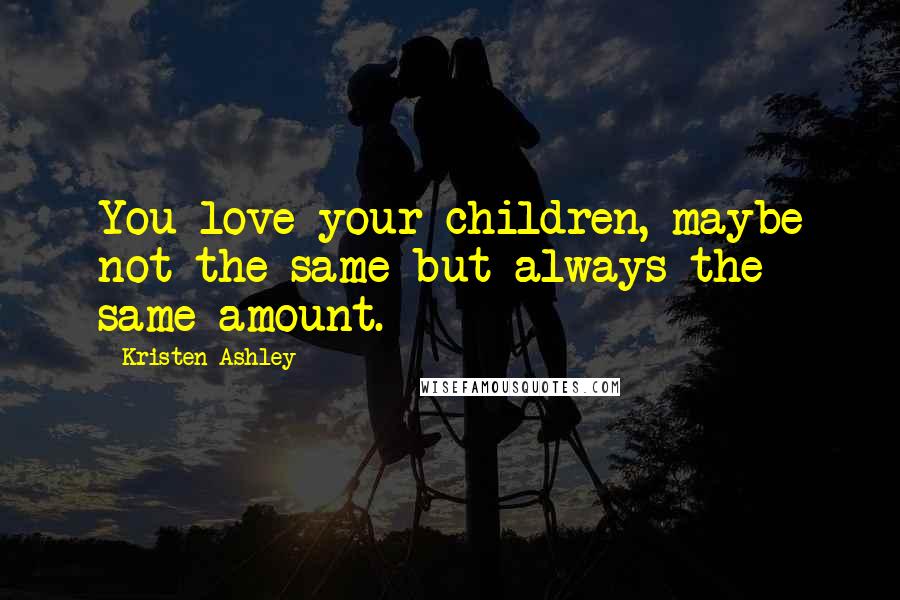 Kristen Ashley Quotes: You love your children, maybe not the same but always the same amount.