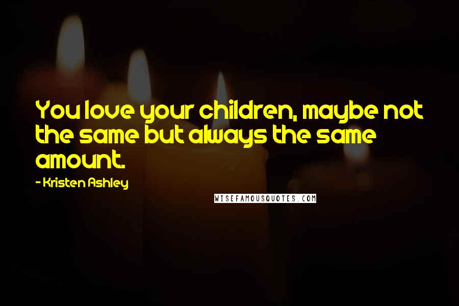 Kristen Ashley Quotes: You love your children, maybe not the same but always the same amount.