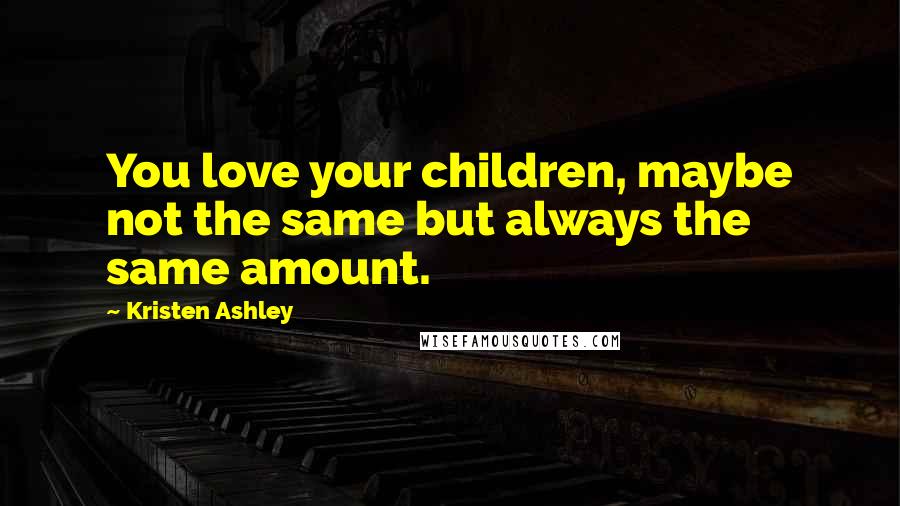 Kristen Ashley Quotes: You love your children, maybe not the same but always the same amount.