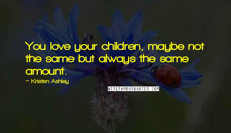 Kristen Ashley Quotes: You love your children, maybe not the same but always the same amount.