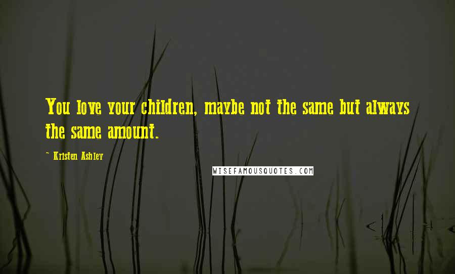 Kristen Ashley Quotes: You love your children, maybe not the same but always the same amount.