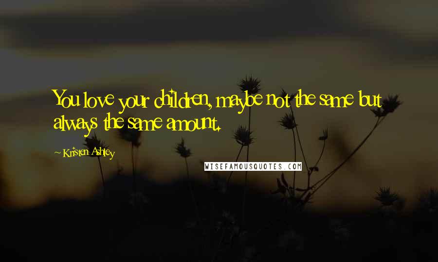 Kristen Ashley Quotes: You love your children, maybe not the same but always the same amount.