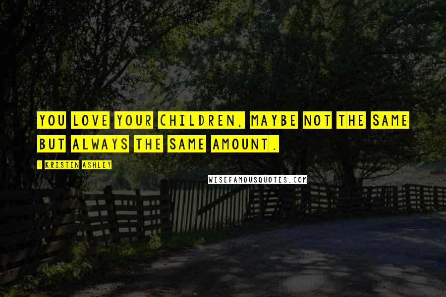 Kristen Ashley Quotes: You love your children, maybe not the same but always the same amount.