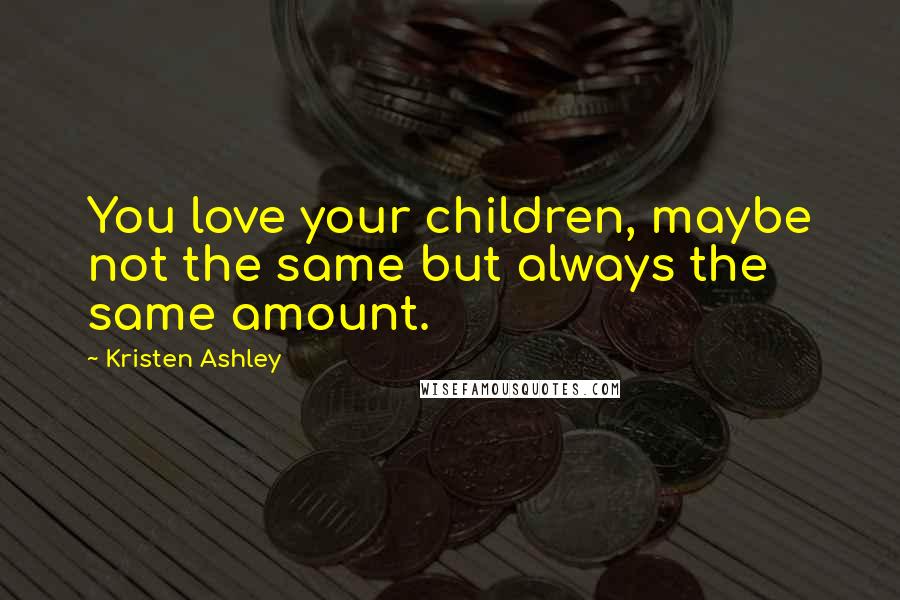 Kristen Ashley Quotes: You love your children, maybe not the same but always the same amount.