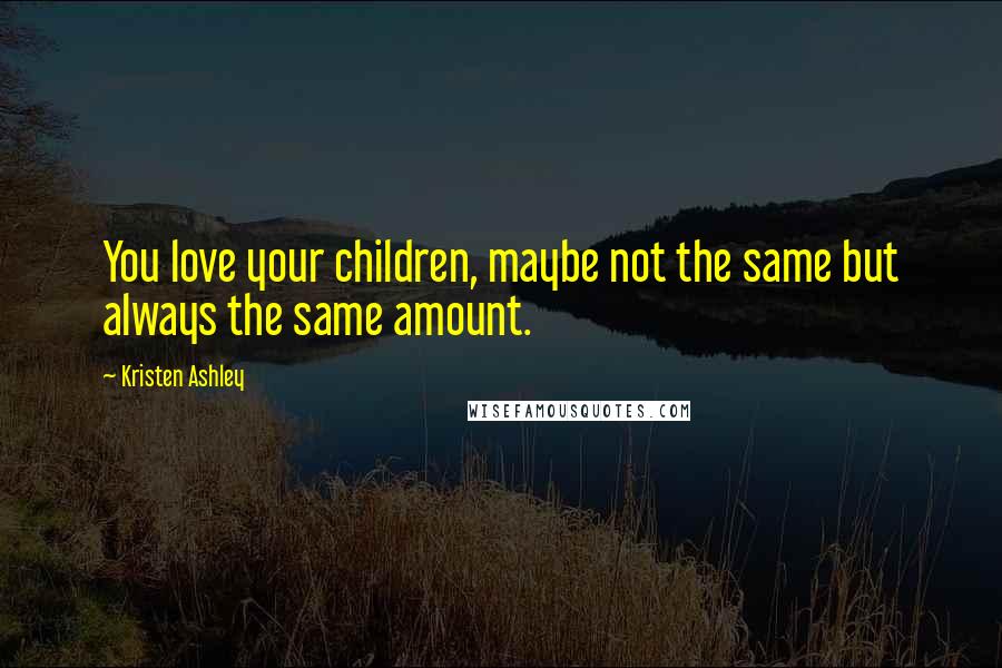 Kristen Ashley Quotes: You love your children, maybe not the same but always the same amount.