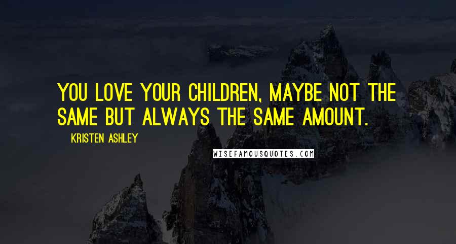 Kristen Ashley Quotes: You love your children, maybe not the same but always the same amount.