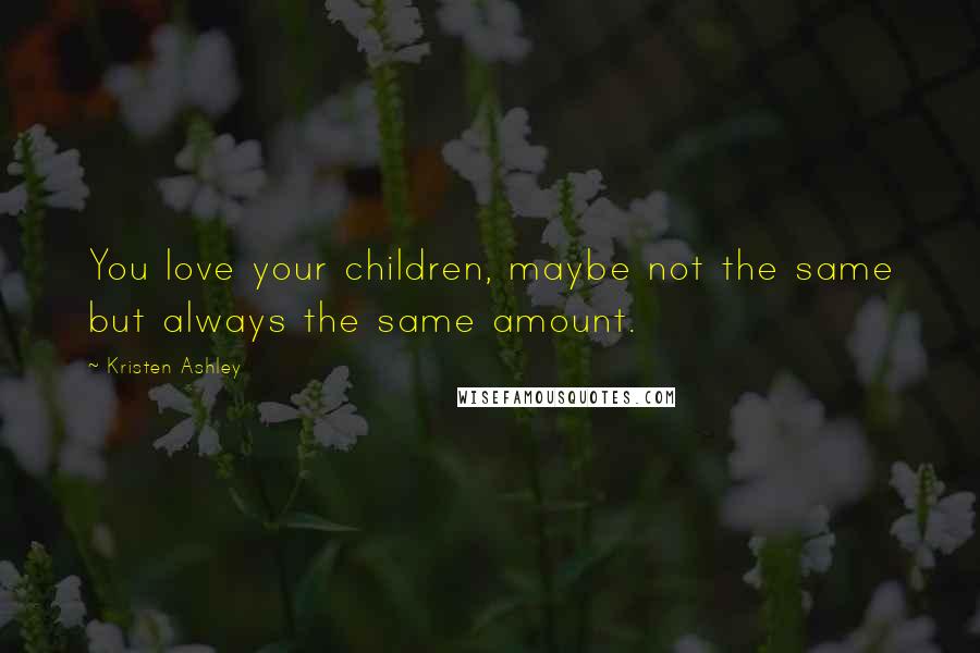 Kristen Ashley Quotes: You love your children, maybe not the same but always the same amount.