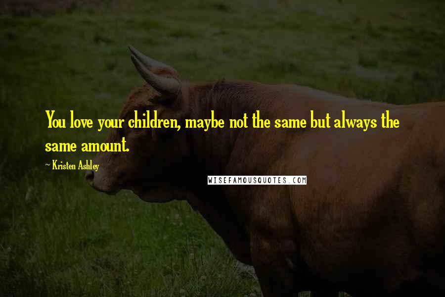 Kristen Ashley Quotes: You love your children, maybe not the same but always the same amount.