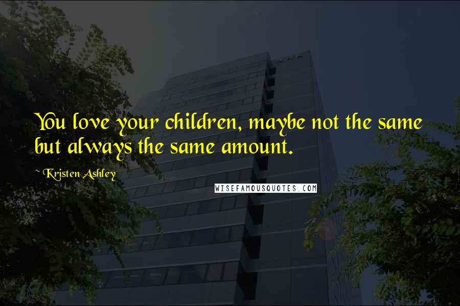 Kristen Ashley Quotes: You love your children, maybe not the same but always the same amount.