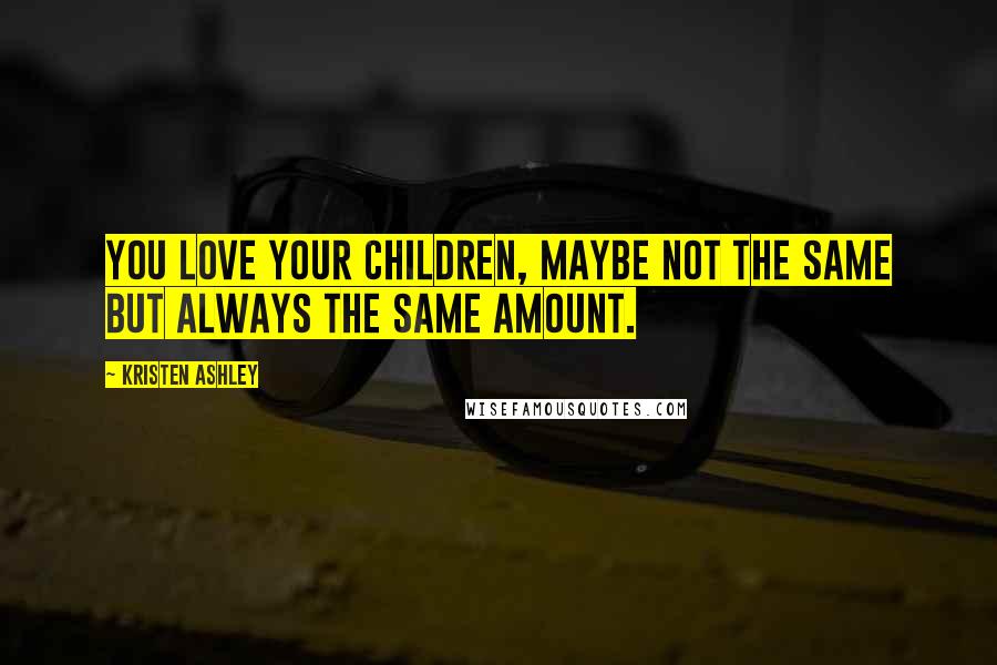 Kristen Ashley Quotes: You love your children, maybe not the same but always the same amount.