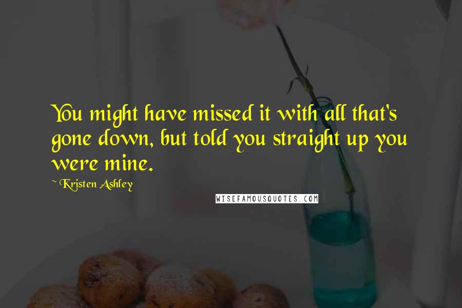 Kristen Ashley Quotes: You might have missed it with all that's gone down, but told you straight up you were mine.