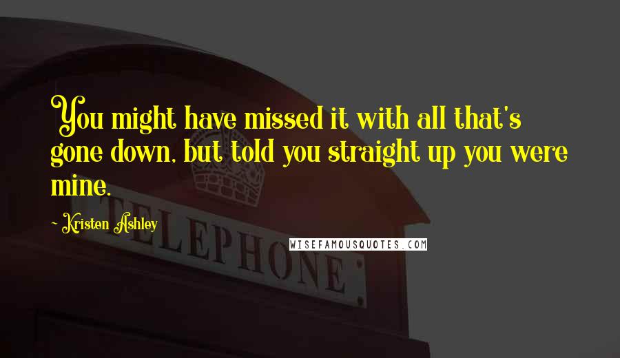 Kristen Ashley Quotes: You might have missed it with all that's gone down, but told you straight up you were mine.