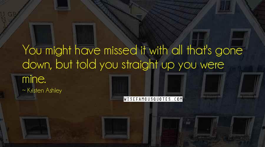 Kristen Ashley Quotes: You might have missed it with all that's gone down, but told you straight up you were mine.