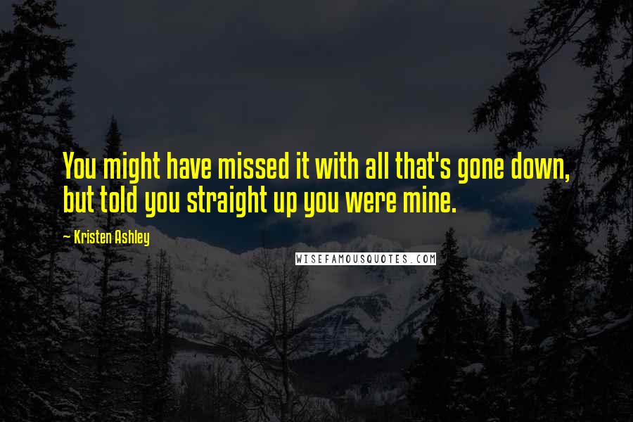 Kristen Ashley Quotes: You might have missed it with all that's gone down, but told you straight up you were mine.