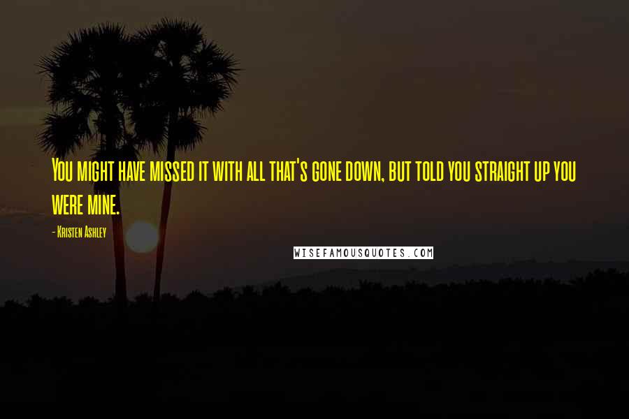 Kristen Ashley Quotes: You might have missed it with all that's gone down, but told you straight up you were mine.