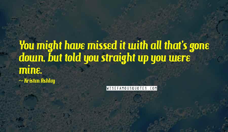 Kristen Ashley Quotes: You might have missed it with all that's gone down, but told you straight up you were mine.