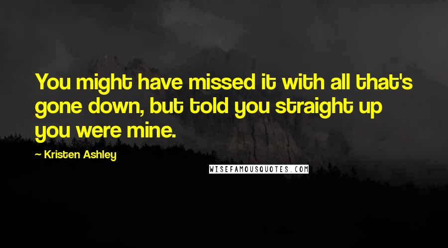 Kristen Ashley Quotes: You might have missed it with all that's gone down, but told you straight up you were mine.