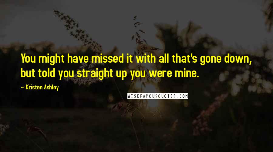 Kristen Ashley Quotes: You might have missed it with all that's gone down, but told you straight up you were mine.