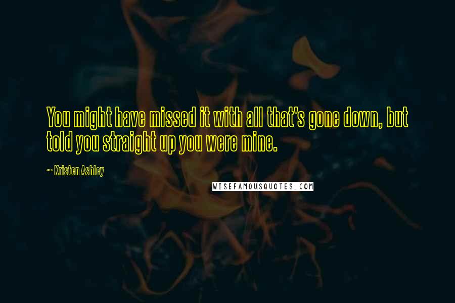 Kristen Ashley Quotes: You might have missed it with all that's gone down, but told you straight up you were mine.