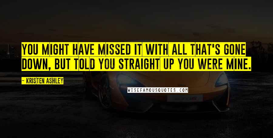 Kristen Ashley Quotes: You might have missed it with all that's gone down, but told you straight up you were mine.