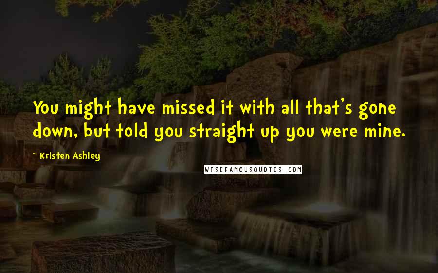 Kristen Ashley Quotes: You might have missed it with all that's gone down, but told you straight up you were mine.