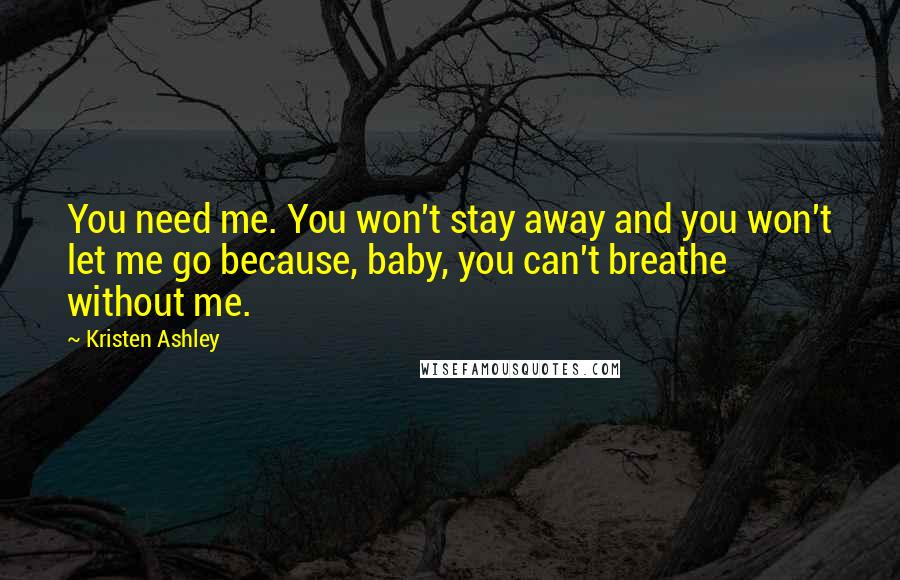 Kristen Ashley Quotes: You need me. You won't stay away and you won't let me go because, baby, you can't breathe without me.