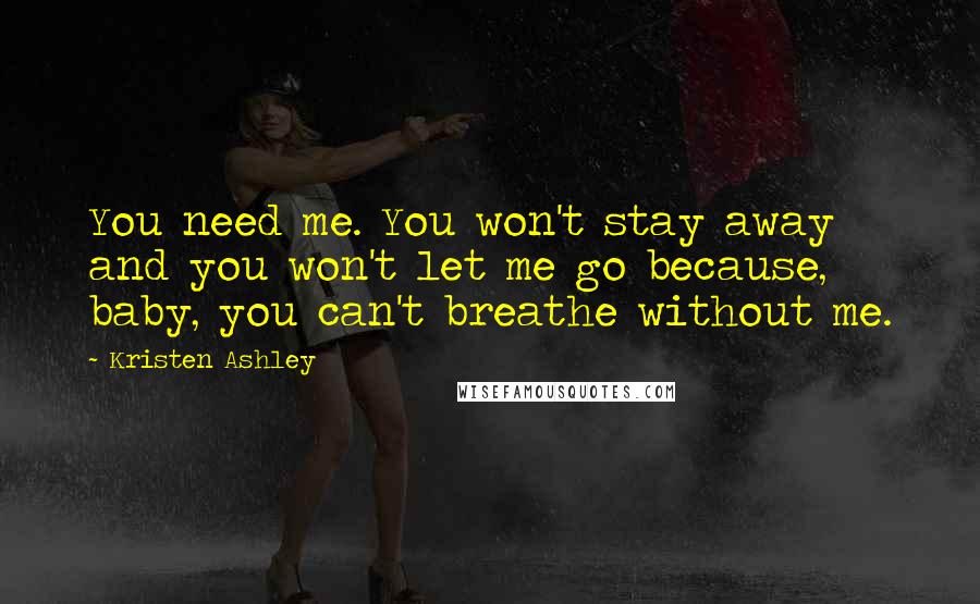 Kristen Ashley Quotes: You need me. You won't stay away and you won't let me go because, baby, you can't breathe without me.