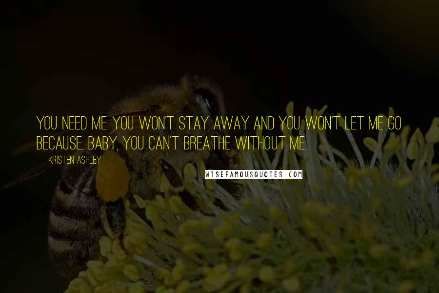 Kristen Ashley Quotes: You need me. You won't stay away and you won't let me go because, baby, you can't breathe without me.