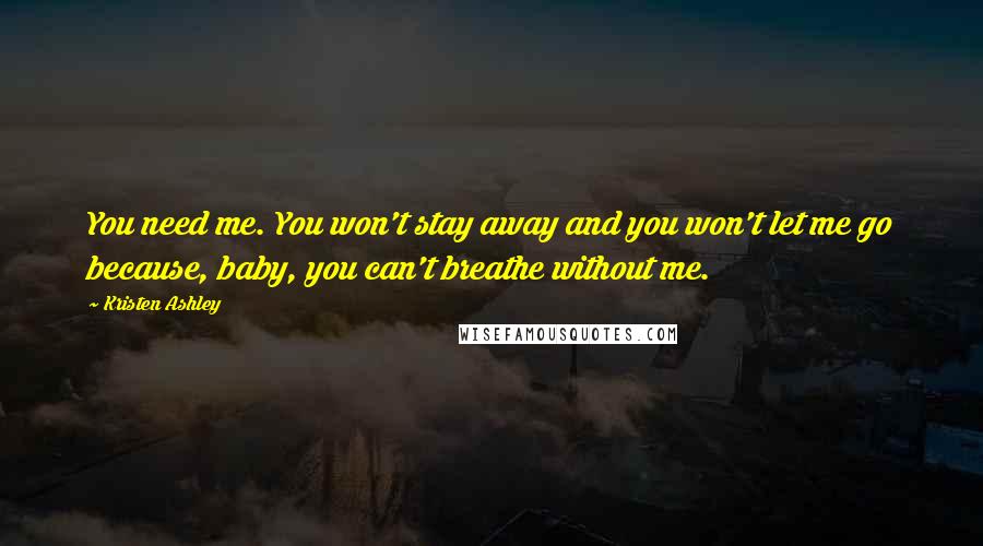 Kristen Ashley Quotes: You need me. You won't stay away and you won't let me go because, baby, you can't breathe without me.