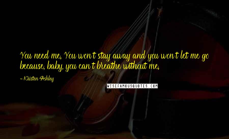 Kristen Ashley Quotes: You need me. You won't stay away and you won't let me go because, baby, you can't breathe without me.