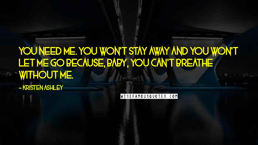 Kristen Ashley Quotes: You need me. You won't stay away and you won't let me go because, baby, you can't breathe without me.