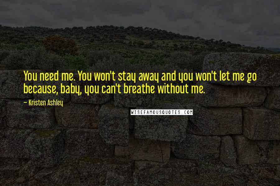 Kristen Ashley Quotes: You need me. You won't stay away and you won't let me go because, baby, you can't breathe without me.