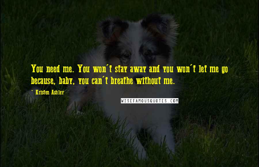 Kristen Ashley Quotes: You need me. You won't stay away and you won't let me go because, baby, you can't breathe without me.