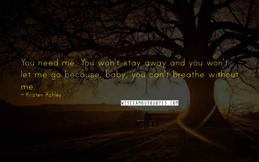 Kristen Ashley Quotes: You need me. You won't stay away and you won't let me go because, baby, you can't breathe without me.