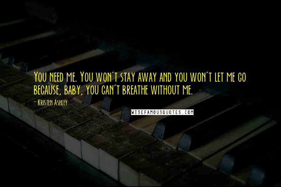 Kristen Ashley Quotes: You need me. You won't stay away and you won't let me go because, baby, you can't breathe without me.