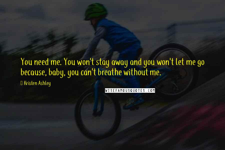 Kristen Ashley Quotes: You need me. You won't stay away and you won't let me go because, baby, you can't breathe without me.