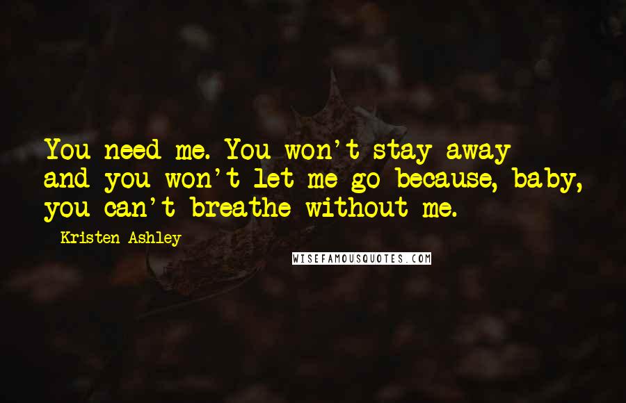 Kristen Ashley Quotes: You need me. You won't stay away and you won't let me go because, baby, you can't breathe without me.