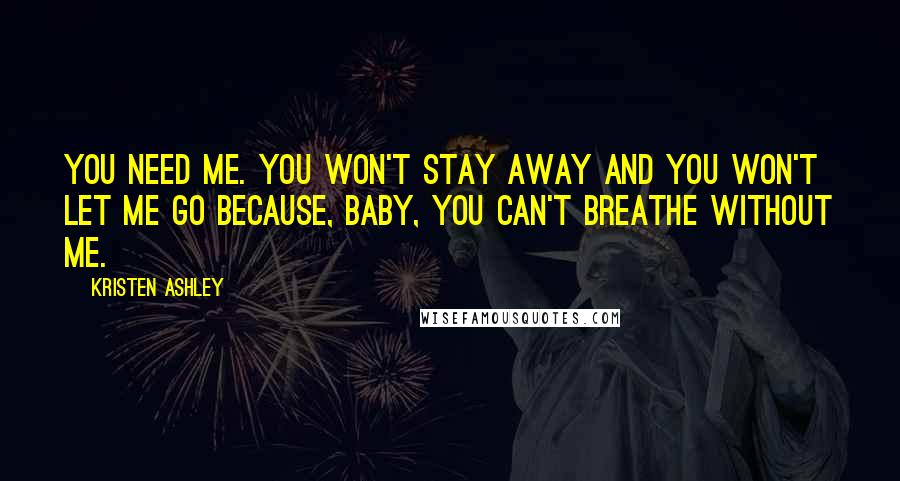 Kristen Ashley Quotes: You need me. You won't stay away and you won't let me go because, baby, you can't breathe without me.